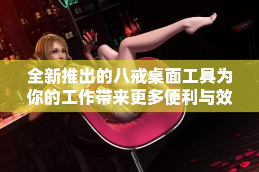 全新推出的八戒桌面工具为你的工作带来更多便利与效率