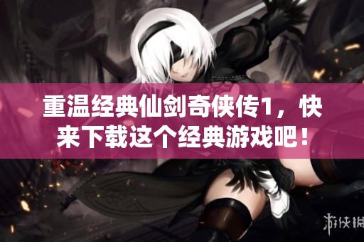 重温经典仙剑奇侠传1，快来下载这个经典游戏吧！