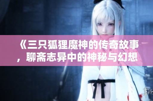 《三只狐狸魔神的传奇故事，聊斋志异中的神秘与幻想》