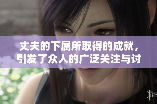 丈夫的下属所取得的成就，引发了众人的广泛关注与讨论