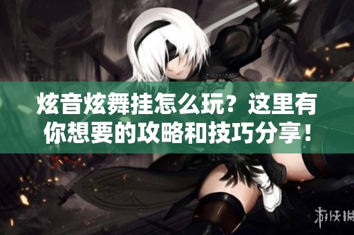 炫音炫舞挂怎么玩？这里有你想要的攻略和技巧分享！