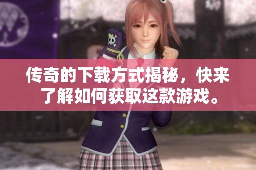 传奇的下载方式揭秘，快来了解如何获取这款游戏。