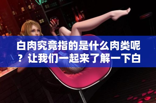 白肉究竟指的是什么肉类呢？让我们一起来了解一下白肉的具体含义。