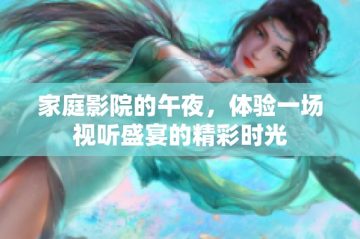 家庭影院的午夜，体验一场视听盛宴的精彩时光
