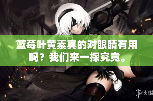 蓝莓叶黄素真的对眼睛有用吗？我们来一探究竟。
