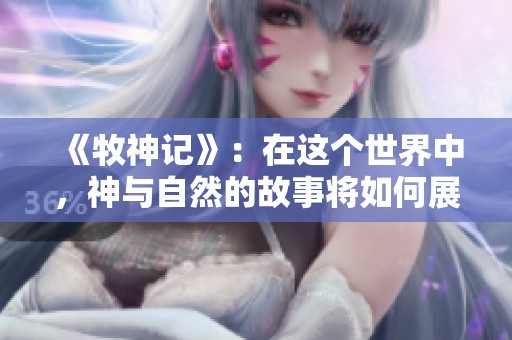 《牧神记》：在这个世界中，神与自然的故事将如何展开？