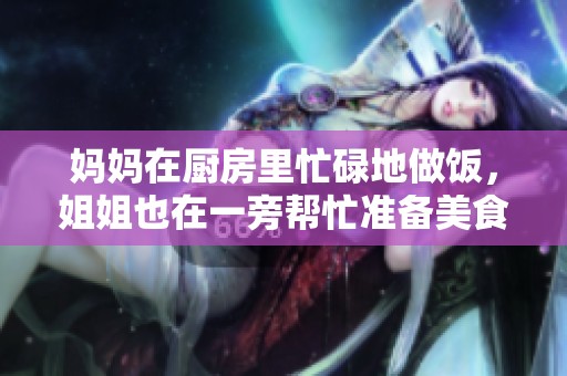 妈妈在厨房里忙碌地做饭，姐姐也在一旁帮忙准备美食