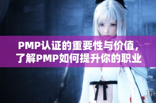 PMP认证的重要性与价值，了解PMP如何提升你的职业发展。