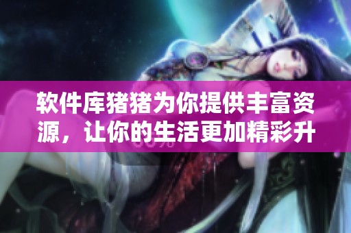 软件库猪猪为你提供丰富资源，让你的生活更加精彩升级