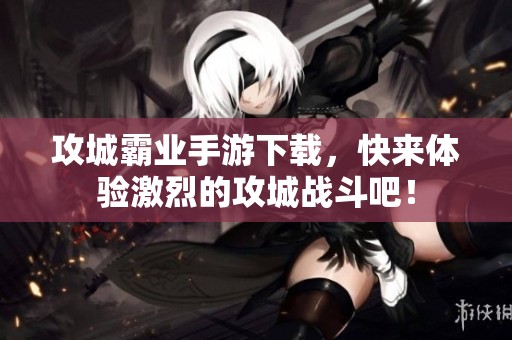 攻城霸业手游下载，快来体验激烈的攻城战斗吧！