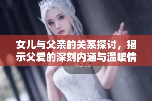 女儿与父亲的关系探讨，揭示父爱的深刻内涵与温暖情感