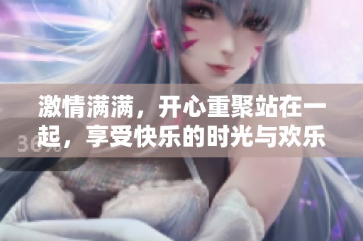 激情满满，开心重聚站在一起，享受快乐的时光与欢乐。
