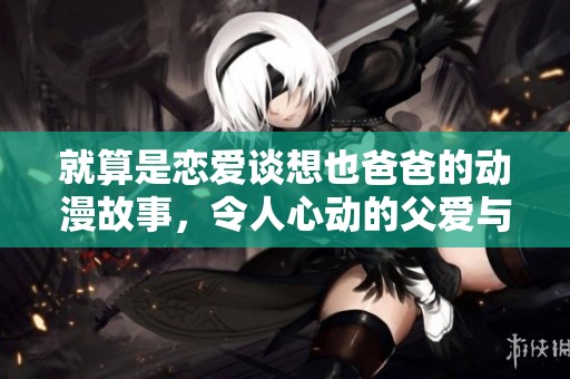 就算是恋爱谈想也爸爸的动漫故事，令人心动的父爱与爱情交织在一起
