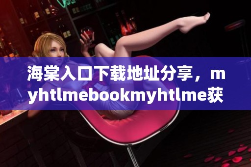 海棠入口下载地址分享，myhtlmebookmyhtlme获取攻略详解