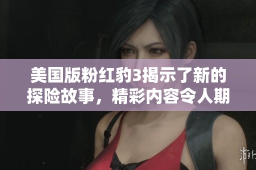 美国版粉红豹3揭示了新的探险故事，精彩内容令人期待和惊喜