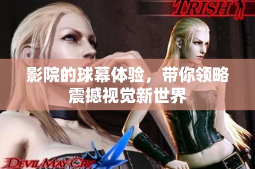 影院的球幕体验，带你领略震撼视觉新世界