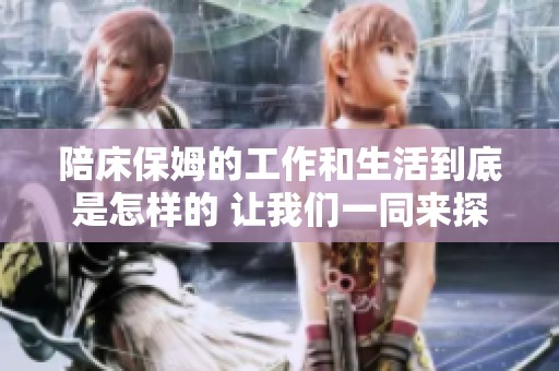 陪床保姆的工作和生活到底是怎样的 让我们一同来探讨一下这个话题