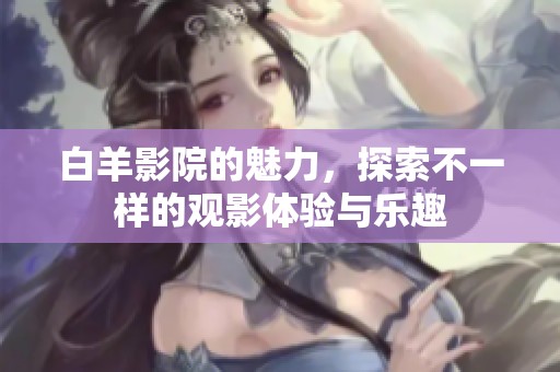 白羊影院的魅力，探索不一样的观影体验与乐趣