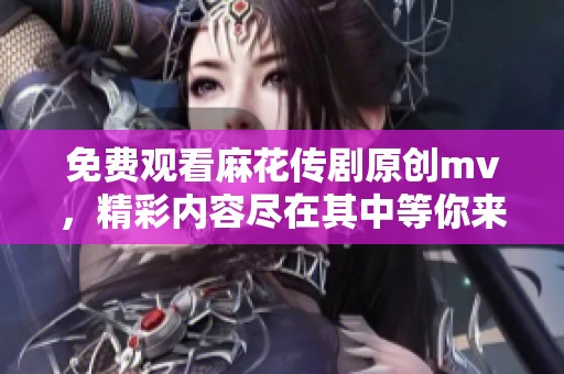 免费观看麻花传剧原创mv，精彩内容尽在其中等你来体验！