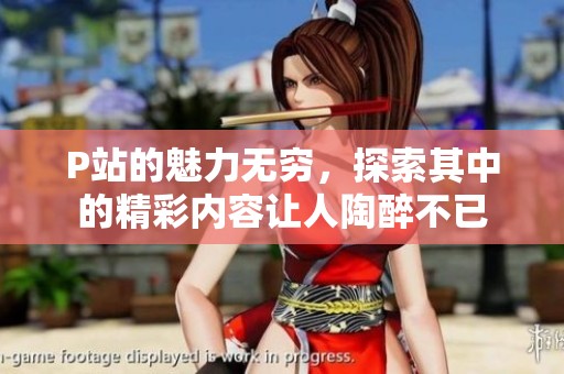 P站的魅力无穷，探索其中的精彩内容让人陶醉不已