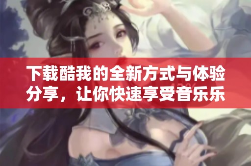 下载酷我的全新方式与体验分享，让你快速享受音乐乐趣