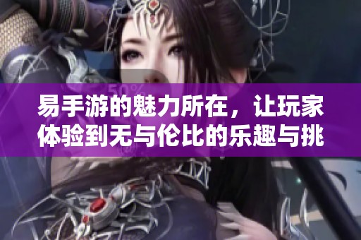 易手游的魅力所在，让玩家体验到无与伦比的乐趣与挑战