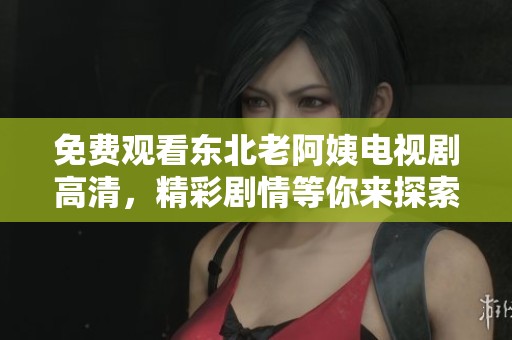 免费观看东北老阿姨电视剧高清，精彩剧情等你来探索