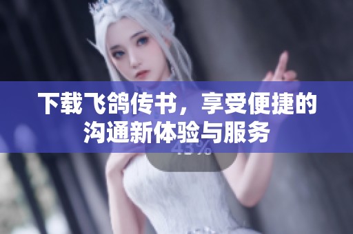 下载飞鸽传书，享受便捷的沟通新体验与服务