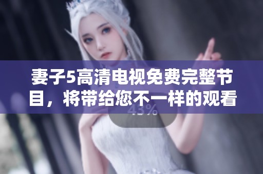 妻子5高清电视免费完整节目，将带给您不一样的观看体验