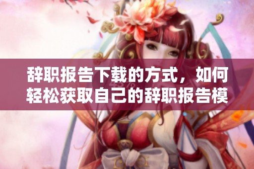 辞职报告下载的方式，如何轻松获取自己的辞职报告模板
