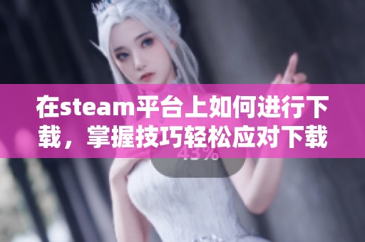在steam平台上如何进行下载，掌握技巧轻松应对下载任务