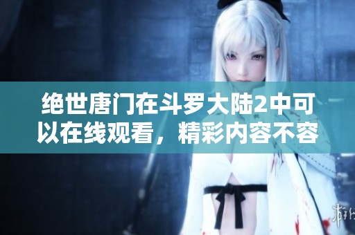 绝世唐门在斗罗大陆2中可以在线观看，精彩内容不容错过！