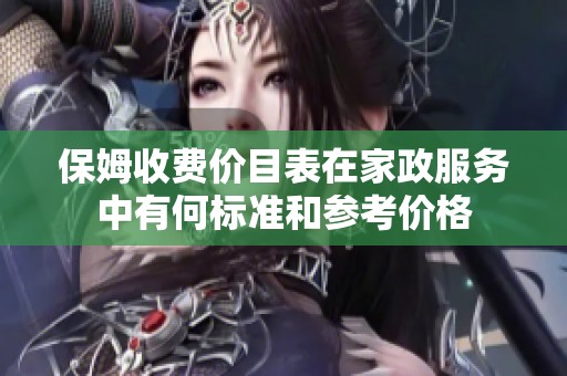 保姆收费价目表在家政服务中有何标准和参考价格