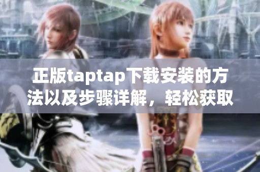 正版taptap下载安装的方法以及步骤详解，轻松获取taptap正版游戏。