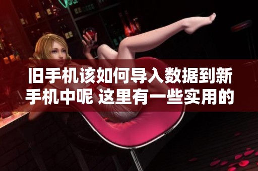 旧手机该如何导入数据到新手机中呢 这里有一些实用的方法分享给你