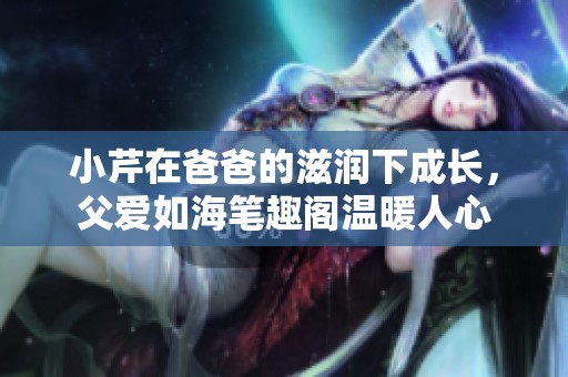 小芹在爸爸的滋润下成长，父爱如海笔趣阁温暖人心