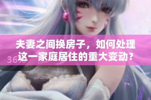 夫妻之间换房子，如何处理这一家庭居住的重大变动？