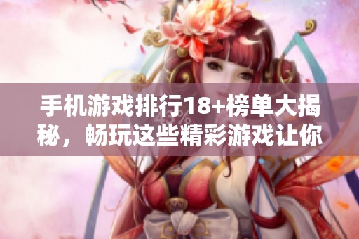 手机游戏排行18+榜单大揭秘，畅玩这些精彩游戏让你乐趣无穷