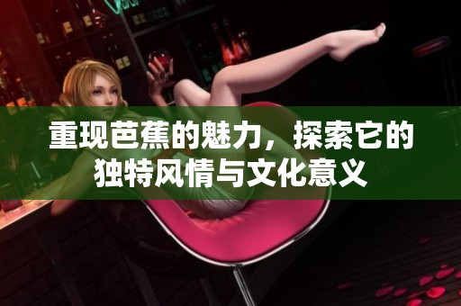 重现芭蕉的魅力，探索它的独特风情与文化意义