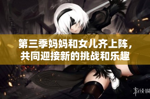 第三季妈妈和女儿齐上阵，共同迎接新的挑战和乐趣