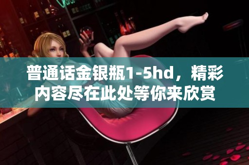 普通话金银瓶1-5hd，精彩内容尽在此处等你来欣赏