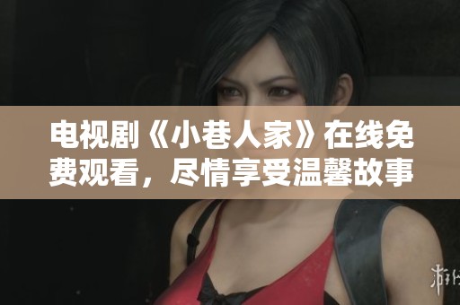 电视剧《小巷人家》在线免费观看，尽情享受温馨故事的精彩吧