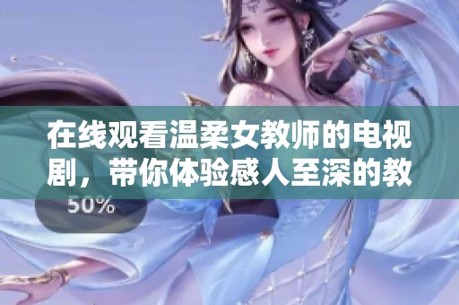 在线观看温柔女教师的电视剧，带你体验感人至深的教育故事