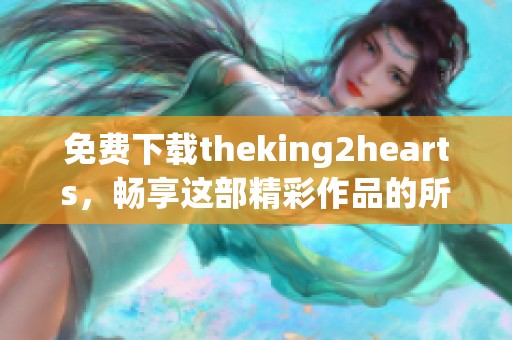 免费下载theking2hearts，畅享这部精彩作品的所有内容与魅力。