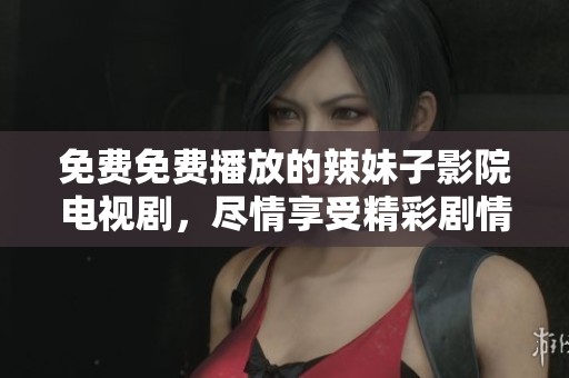 免费免费播放的辣妹子影院电视剧，尽情享受精彩剧情与甜美时光