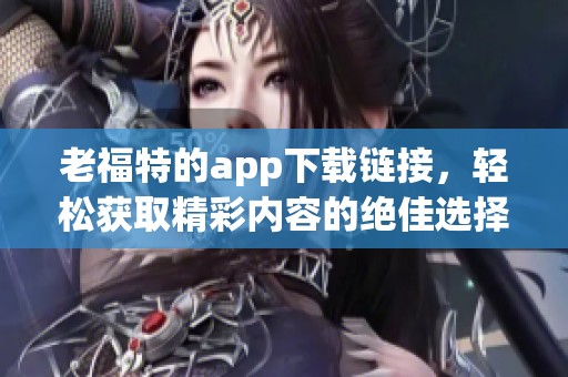 老福特的app下载链接，轻松获取精彩内容的绝佳选择展示