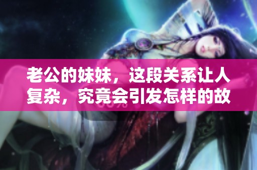 老公的妹妹，这段关系让人复杂，究竟会引发怎样的故事呢