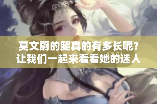 莫文蔚的腿真的有多长呢？让我们一起来看看她的迷人身姿吧！