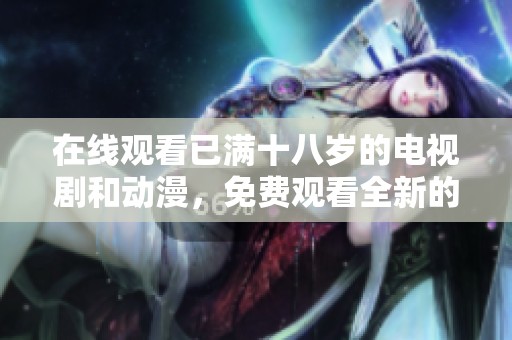 在线观看已满十八岁的电视剧和动漫，免费观看全新的精彩故事！