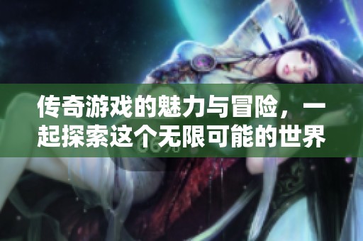 传奇游戏的魅力与冒险，一起探索这个无限可能的世界